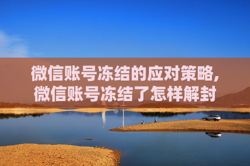 微信账号冻结的应对策略,微信账号冻结了怎样解封
