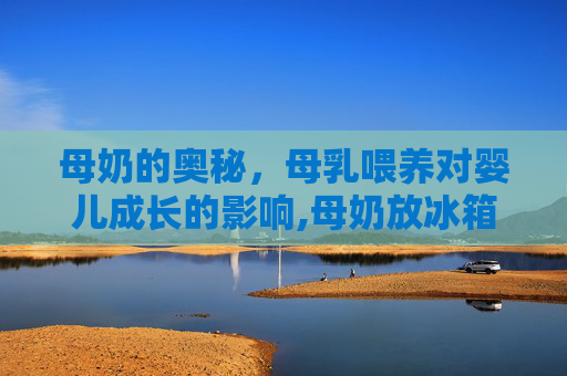 母奶的奥秘，母乳喂养对婴儿成长的影响,母奶放冰箱冻起来留给宝宝喝可以吗?能保鲜多久?