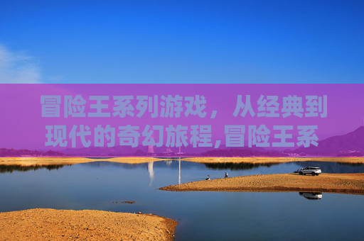 冒险王系列游戏，从经典到现代的奇幻旅程,冒险王系列游戏有哪些