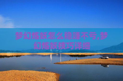 梦幻炼妖怎么稳赚不亏,梦幻炼妖技巧详细