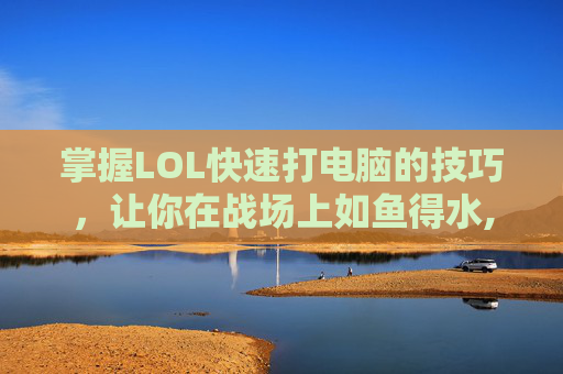 掌握LOL快速打电脑的技巧，让你在战场上如鱼得水,英雄联盟打游戏技巧
