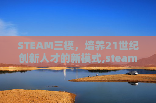 STEAM三模，培养21世纪创新人才的新模式,steam模游戏