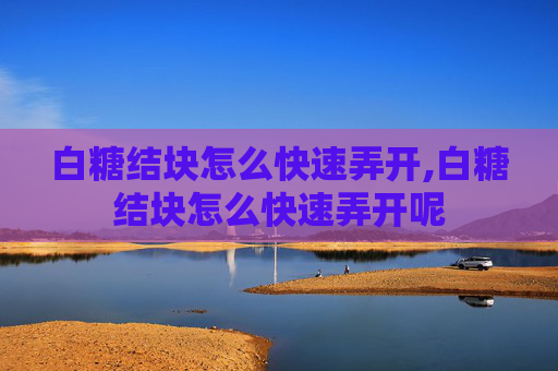 白糖结块怎么快速弄开,白糖结块怎么快速弄开呢