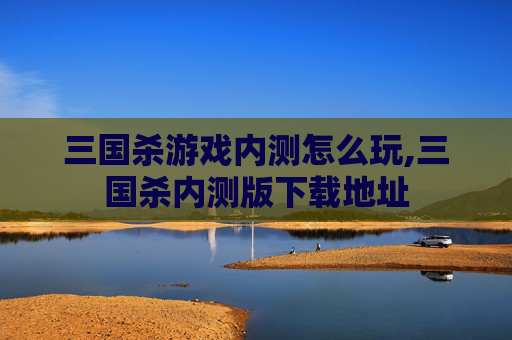 三国杀游戏内测怎么玩,三国杀内测版下载地址