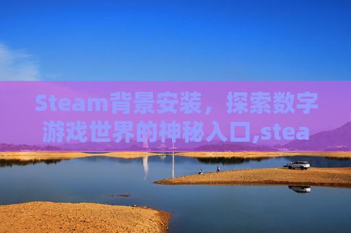 Steam背景安装，探索数字游戏世界的神秘入口,steam背景板怎么弄