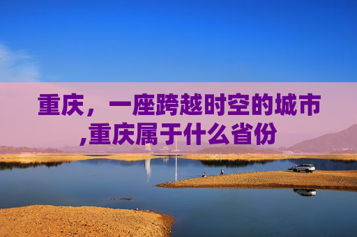 重庆，一座跨越时空的城市,重庆属于什么省份