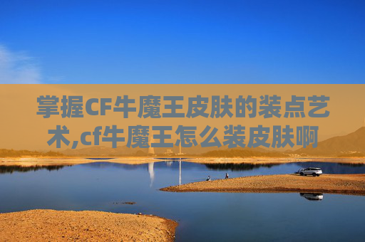 掌握CF牛魔王皮肤的装点艺术,cf牛魔王怎么装皮肤啊