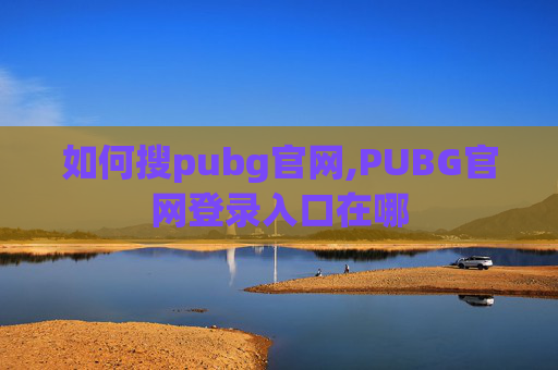 如何搜pubg官网,PUBG官网登录入口在哪