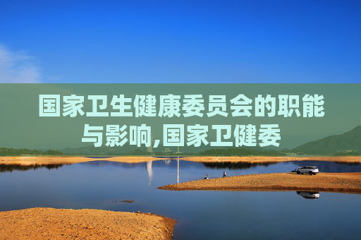 国家卫生健康委员会的职能与影响,国家卫健委
