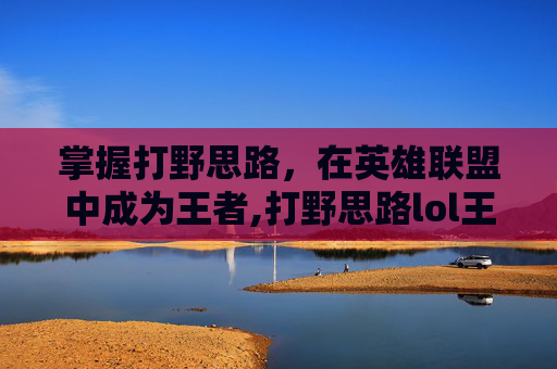 掌握打野思路，在英雄联盟中成为王者,打野思路lol王者怎么打