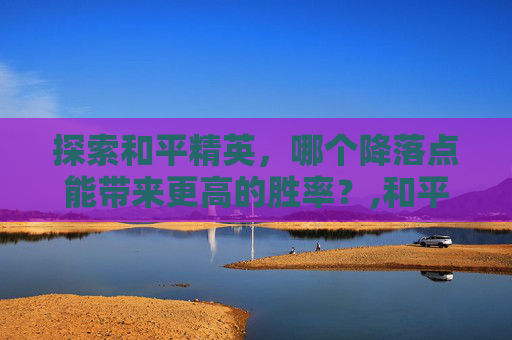 探索和平精英，哪个降落点能带来更高的胜率？,和平精英降落就有武器吗