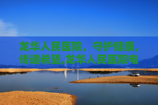龙华人民医院，守护健康，传递希望,龙华人民医院电话