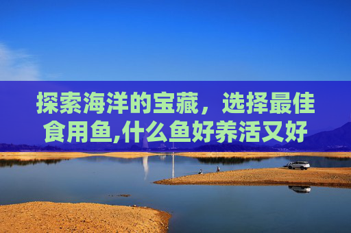 探索海洋的宝藏，选择最佳食用鱼,什么鱼好养活又好看