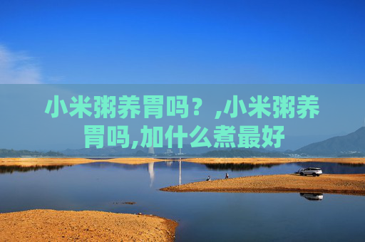 小米粥养胃吗？,小米粥养胃吗,加什么煮最好
