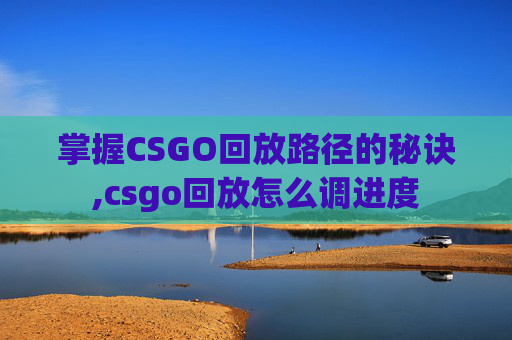 掌握CSGO回放路径的秘诀,csgo回放怎么调进度