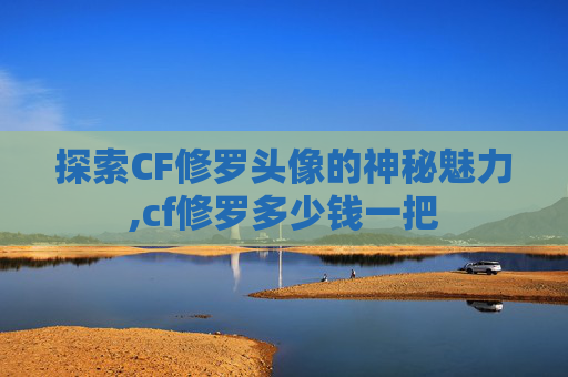 探索CF修罗头像的神秘魅力,cf修罗多少钱一把