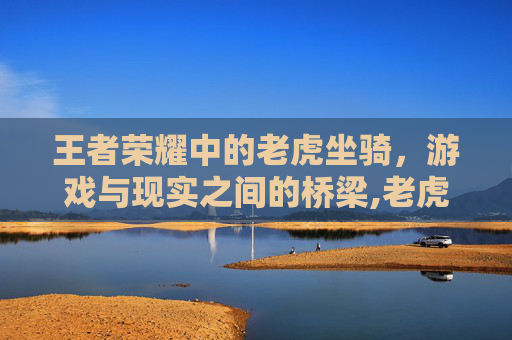王者荣耀中的老虎坐骑，游戏与现实之间的桥梁,老虎王者荣耀坐骑怎么获得