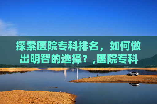 探索医院专科排名，如何做出明智的选择？,医院专科排名榜 肿瘤