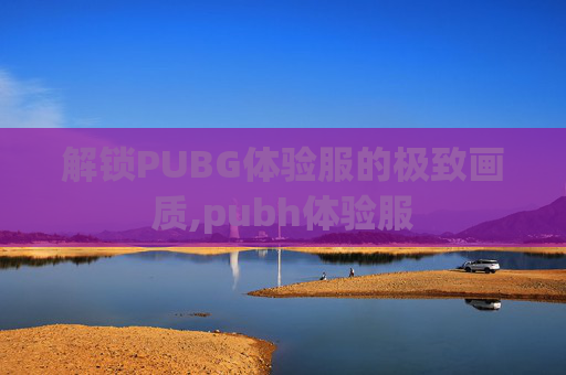 解锁PUBG体验服的极致画质,pubh体验服