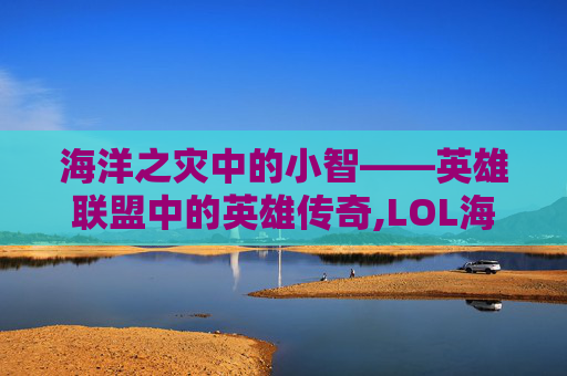 海洋之灾中的小智——英雄联盟中的英雄传奇,LOL海洋之灾