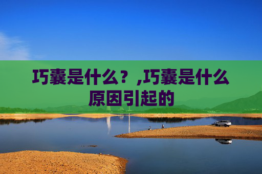 巧囊是什么？,巧囊是什么原因引起的