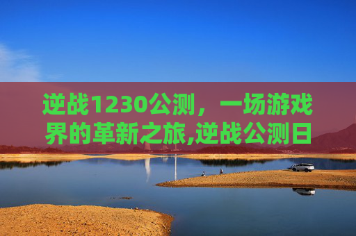 逆战1230公测，一场游戏界的革新之旅,逆战公测日期2012年9月12日