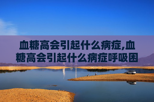 血糖高会引起什么病症,血糖高会引起什么病症呼吸困难吗