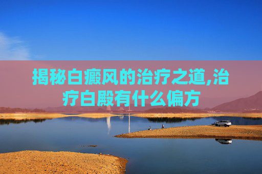 揭秘白癜风的治疗之道,治疗白殿有什么偏方