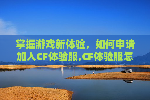 掌握游戏新体验，如何申请加入CF体验服,CF体验服怎么申请教程