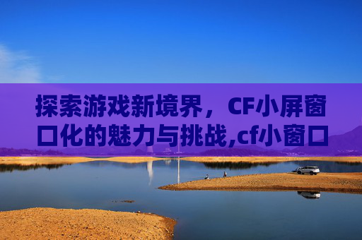 探索游戏新境界，CF小屏窗口化的魅力与挑战,cf小窗口怎么变成全屏