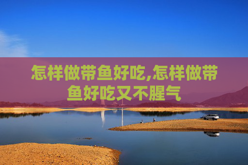 怎样做带鱼好吃,怎样做带鱼好吃又不腥气