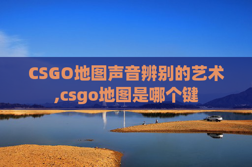CSGO地图声音辨别的艺术,csgo地图是哪个键