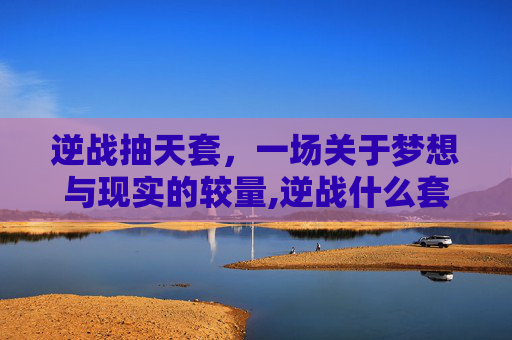 逆战抽天套，一场关于梦想与现实的较量,逆战什么套装最厉害
