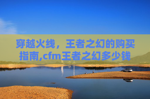 穿越火线，王者之幻的购买指南,cfm王者之幻多少钱