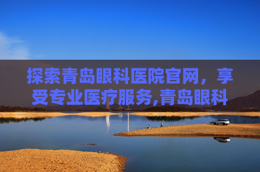 探索青岛眼科医院官网，享受专业医疗服务,青岛眼科医院官网首页