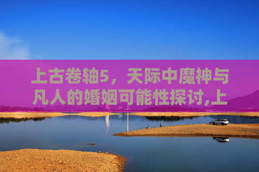 上古卷轴5，天际中魔神与凡人的婚姻可能性探讨,上古卷轴5魔神任务触发条件