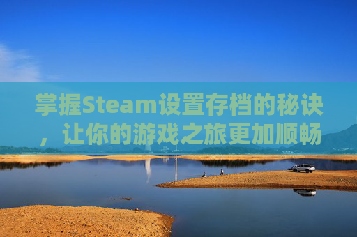 掌握Steam设置存档的秘诀，让你的游戏之旅更加顺畅,steam存档路径怎么改