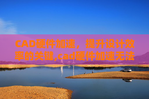 CAD硬件加速，提升设计效率的关键,cad硬件加速无法打开