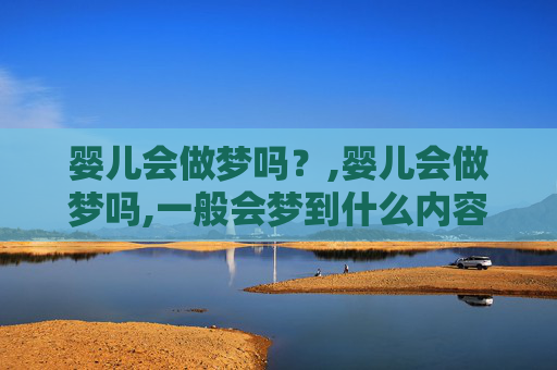 婴儿会做梦吗？,婴儿会做梦吗,一般会梦到什么内容和大人有关吗?