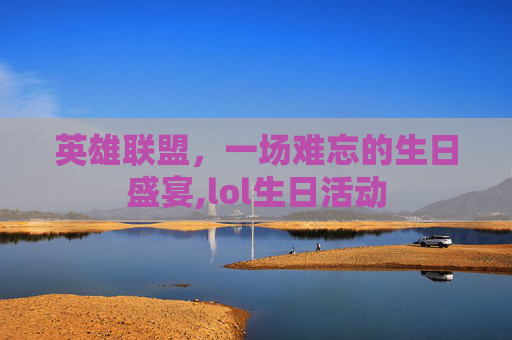 英雄联盟，一场难忘的生日盛宴,lol生日活动