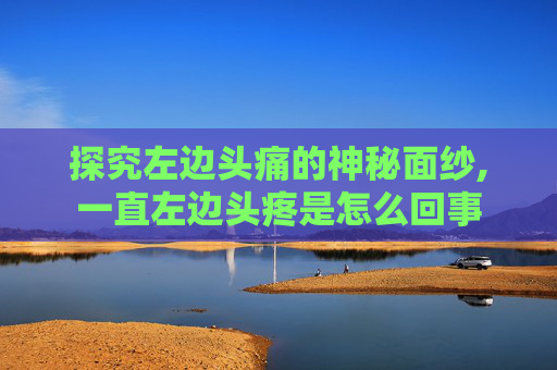 探究左边头痛的神秘面纱,一直左边头疼是怎么回事