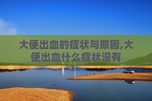 大便出血的症状与原因,大便出血什么症状没有