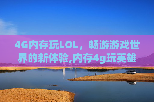 4G内存玩LOL，畅游游戏世界的新体验,内存4g玩英雄联盟够用吗