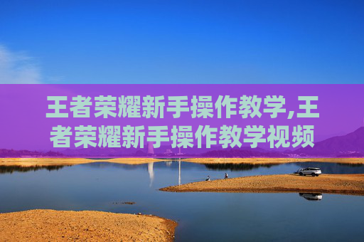 王者荣耀新手操作教学,王者荣耀新手操作教学视频