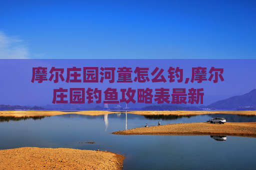 摩尔庄园河童怎么钓,摩尔庄园钓鱼攻略表最新