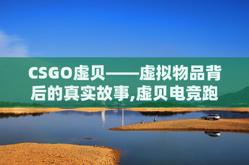 CSGO虚贝——虚拟物品背后的真实故事,虚贝电竞跑刀