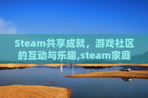 Steam共享成就，游戏社区的互动与乐趣,steam家庭共享成就算谁的