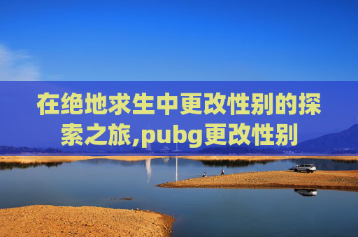 在绝地求生中更改性别的探索之旅,pubg更改性别