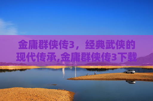 金庸群侠传3，经典武侠的现代传承,金庸群侠传3下载手机版