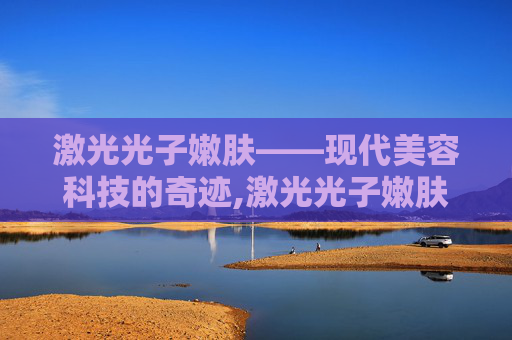 激光光子嫩肤——现代美容科技的奇迹,激光光子嫩肤多少钱